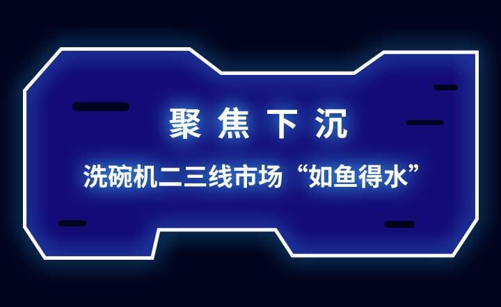 聚焦下沉 洗碗机二三线市场“如鱼得水”