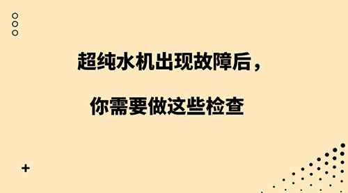 超纯水机出现故障后 你需要做这些检查