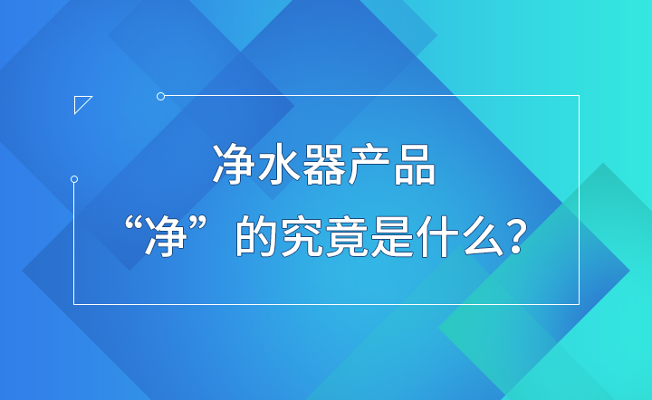 净水器产品 “净”的究竟是什么？