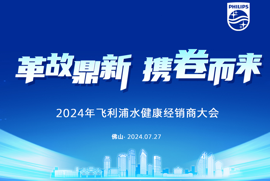 革故鼎新 携卷而来 飞利浦水健康新品7月27日重磅发布——2024年飞利浦水健康经销商大会