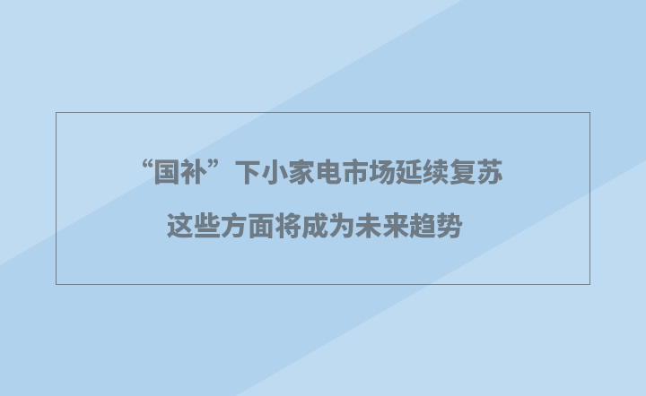 “国补”下小电市场延续复苏 这些方面将成为未来趋势